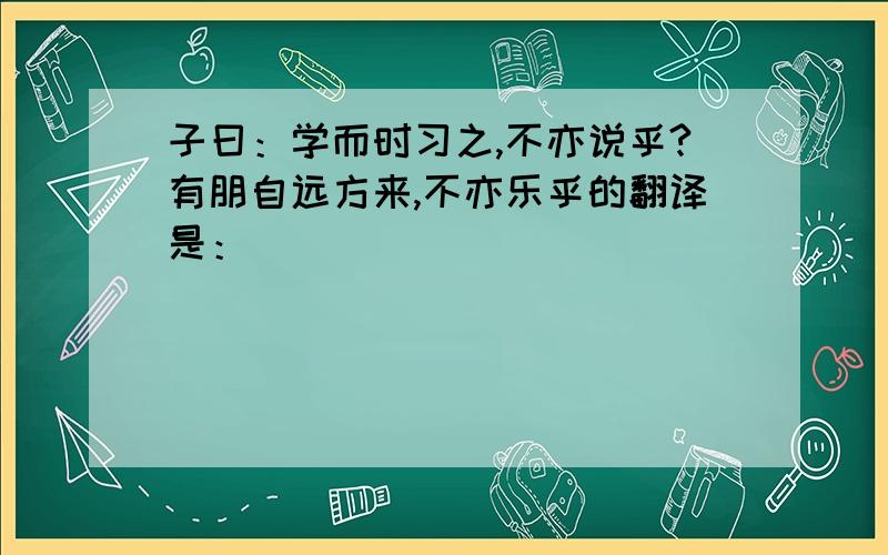 子曰：学而时习之,不亦说乎?有朋自远方来,不亦乐乎的翻译是：