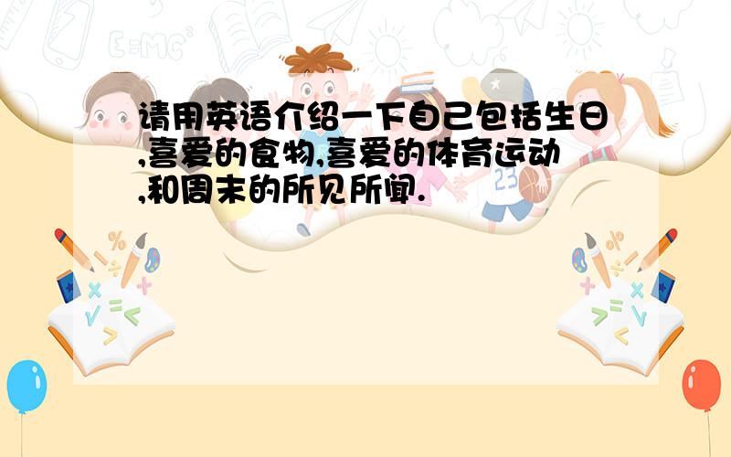 请用英语介绍一下自己包括生日,喜爱的食物,喜爱的体育运动,和周末的所见所闻.