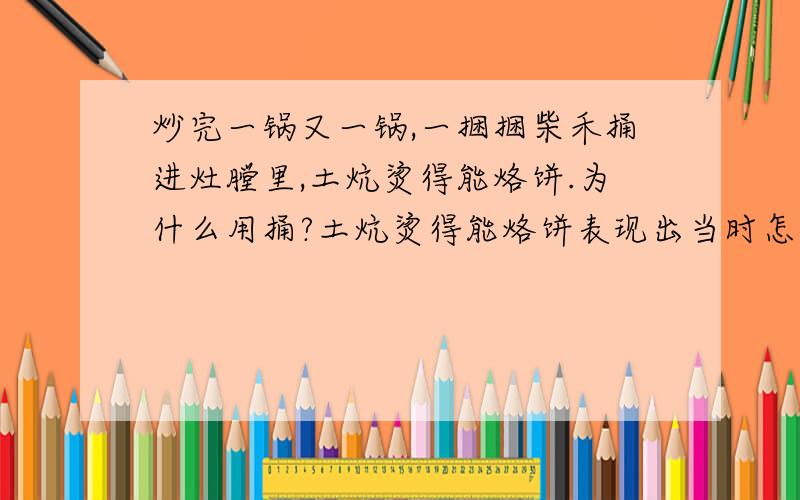 炒完一锅又一锅,一捆捆柴禾捅进灶膛里,土炕烫得能烙饼.为什么用捅?土炕烫得能烙饼表现出当时怎样的情