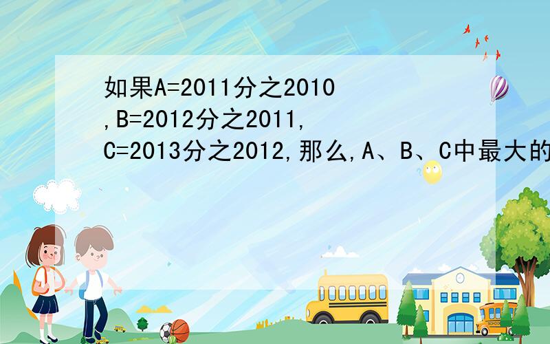 如果A=2011分之2010,B=2012分之2011,C=2013分之2012,那么,A、B、C中最大的是