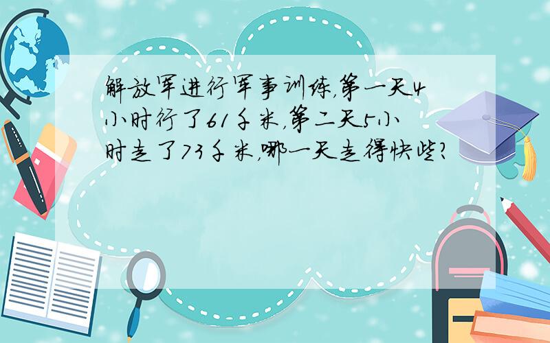解放军进行军事训练，第一天4小时行了61千米，第二天5小时走了73千米，哪一天走得快些？