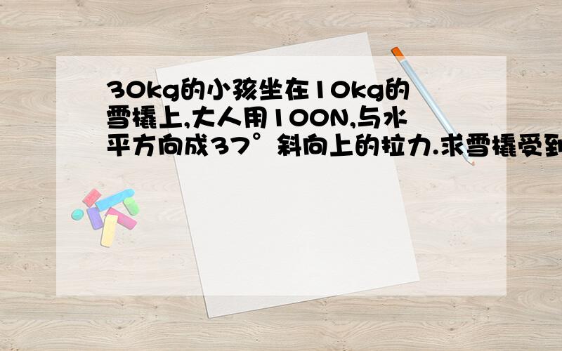 30kg的小孩坐在10kg的雪橇上,大人用100N,与水平方向成37°斜向上的拉力.求雪橇受到地支持力大小要过程