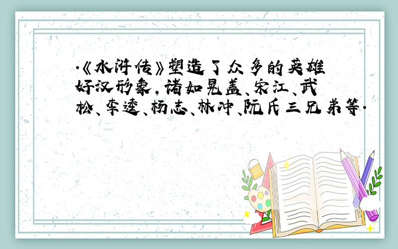 .《水浒传》塑造了众多的英雄好汉形象,诸如晃盖、宋江、武松、李逵、杨志、林冲、阮氏三兄弟等.