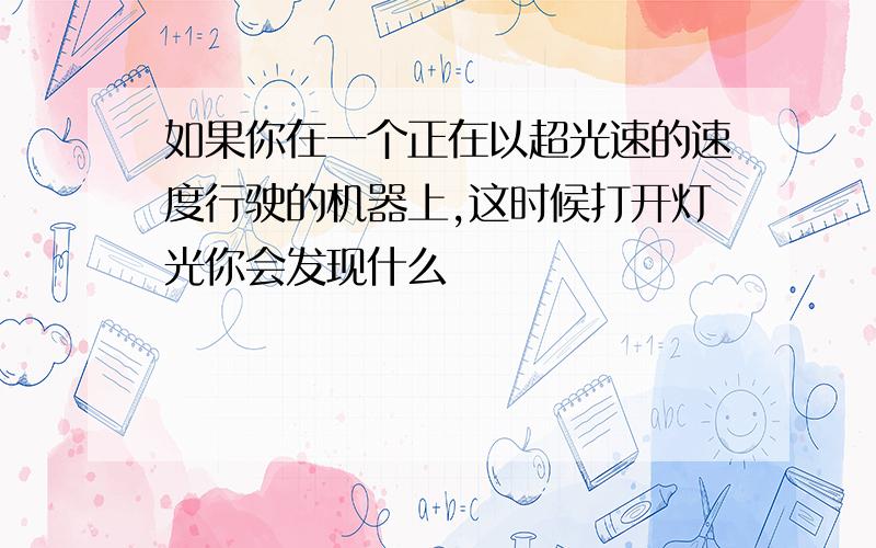 如果你在一个正在以超光速的速度行驶的机器上,这时候打开灯光你会发现什么