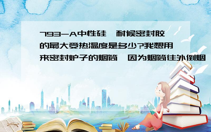 793-A中性硅酮耐候密封胶的最大受热温度是多少?我想用来密封炉子的烟筒,因为烟筒往外倒烟,所以想打上密封胶密封,但是又