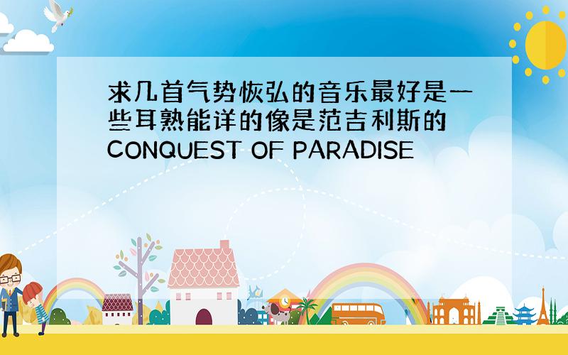 求几首气势恢弘的音乐最好是一些耳熟能详的像是范吉利斯的 CONQUEST OF PARADISE