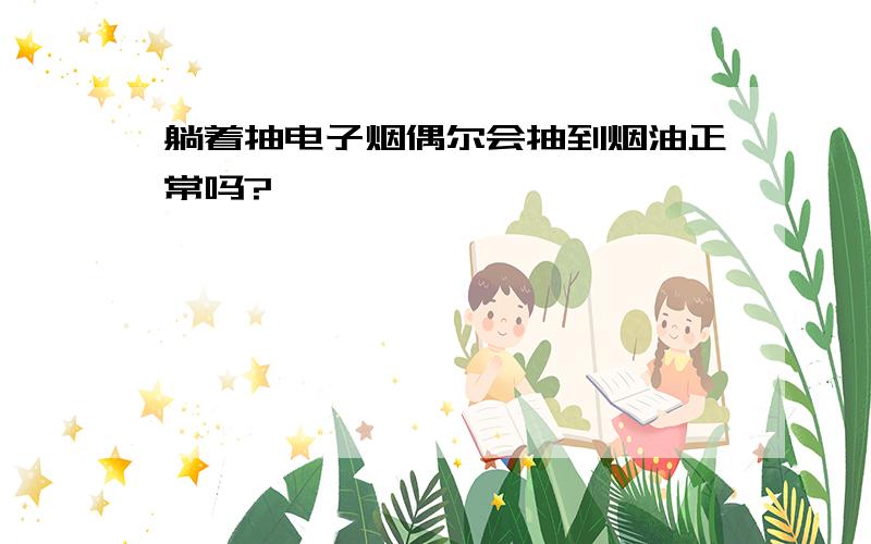 躺着抽电子烟偶尔会抽到烟油正常吗?