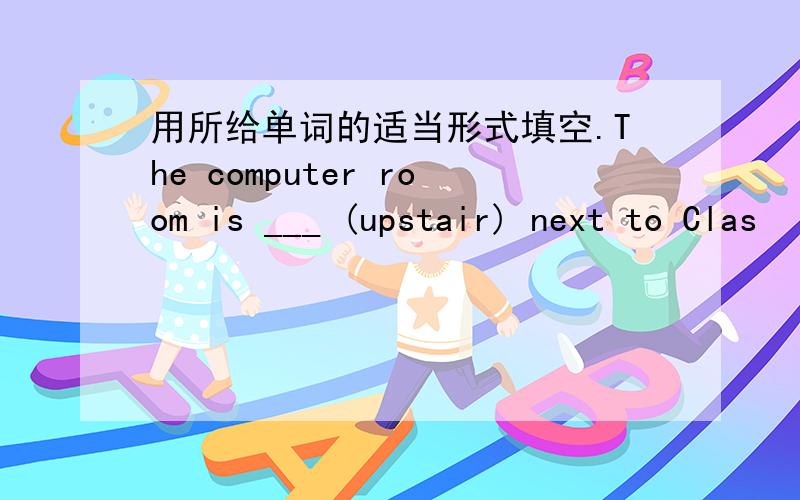 用所给单词的适当形式填空.The computer room is ___ (upstair) next to Clas