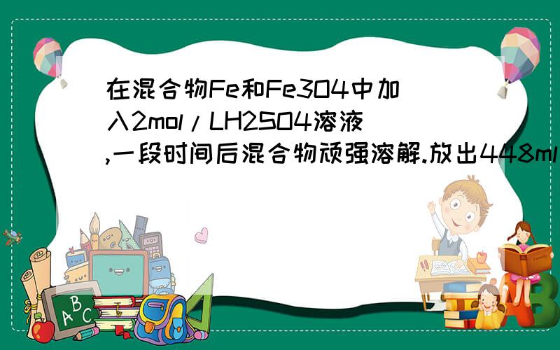 在混合物Fe和Fe3O4中加入2mol/LH2SO4溶液,一段时间后混合物顽强溶解.放出448ml气体.在溶液中加入KS