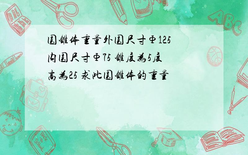 圆锥体重量外圆尺寸Φ125 内圆尺寸Φ75 锥度为5度 高为25 求此圆锥体的重量