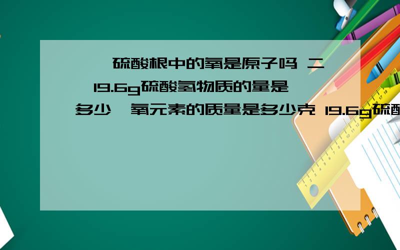 一,硫酸根中的氧是原子吗 二,19.6g硫酸氢物质的量是多少,氧元素的质量是多少克 19.6g硫酸氢物质的量是