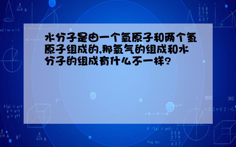 水分子是由一个氧原子和两个氢原子组成的,那氧气的组成和水分子的组成有什么不一样?