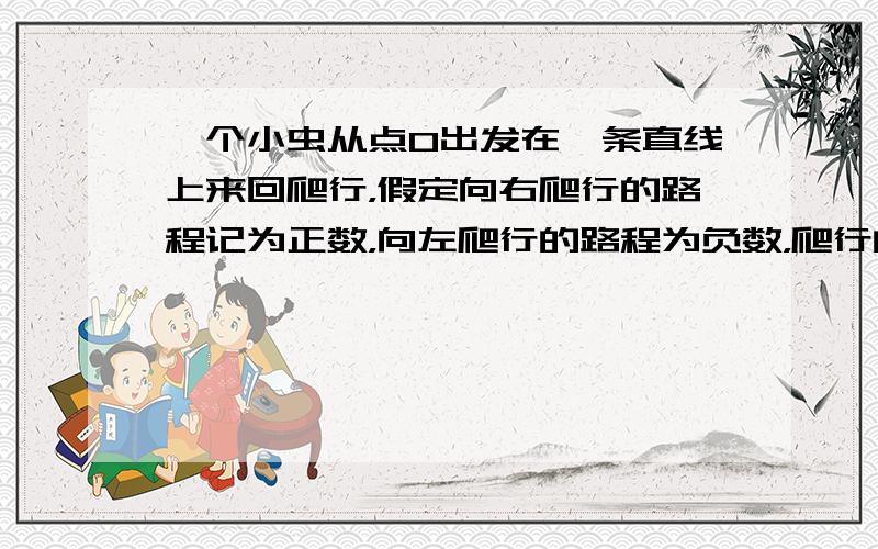 一个小虫从点O出发在一条直线上来回爬行，假定向右爬行的路程记为正数，向左爬行的路程为负数，爬行的路程依次为（单位：厘米）