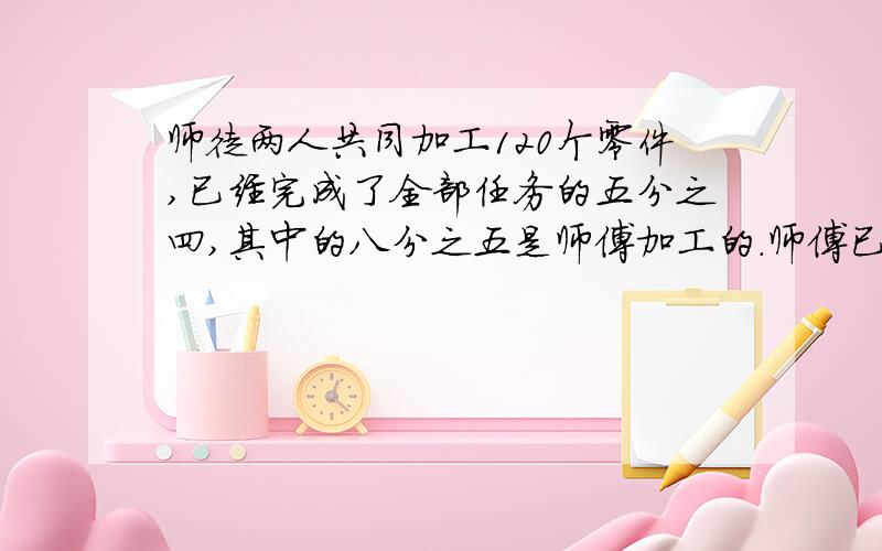 师徒两人共同加工120个零件,已经完成了全部任务的五分之四,其中的八分之五是师傅加工的.师傅已经加工了多少个零件?