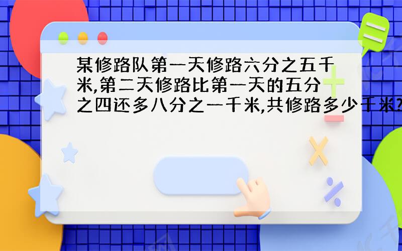 某修路队第一天修路六分之五千米,第二天修路比第一天的五分之四还多八分之一千米,共修路多少千米?