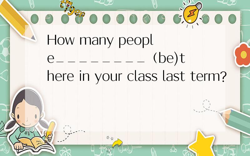 How many people________（be)there in your class last term?