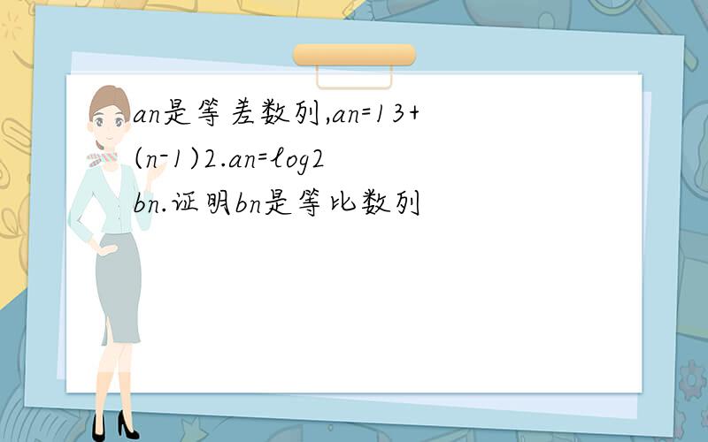 an是等差数列,an=13+(n-1)2.an=log2bn.证明bn是等比数列