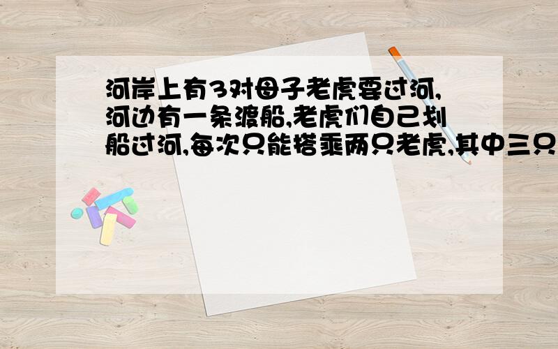 河岸上有3对母子老虎要过河,河边有一条渡船,老虎们自己划船过河,每次只能搭乘两只老虎,其中三只母虎一只虎子会划船,母虎一