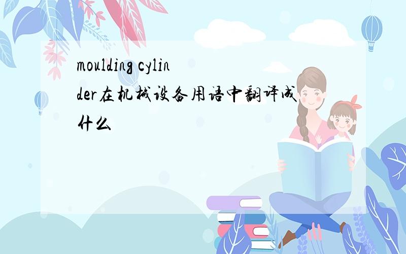 moulding cylinder在机械设备用语中翻译成什么