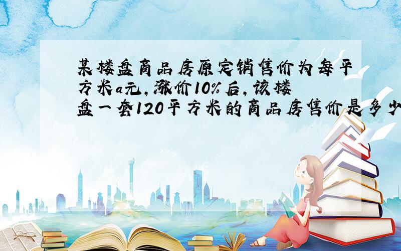 某楼盘商品房原定销售价为每平方米a元,涨价10%后,该楼盘一套120平方米的商品房售价是多少元?