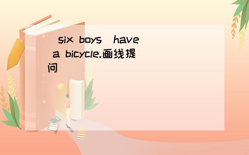 (six boys)have a bicycle.画线提问