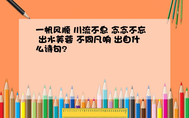 一帆风顺 川流不息 念念不忘 出水芙蓉 不同凡响 出自什么诗句?