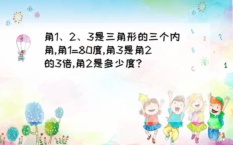 角1、2、3是三角形的三个内角,角1=80度,角3是角2的3倍,角2是多少度?