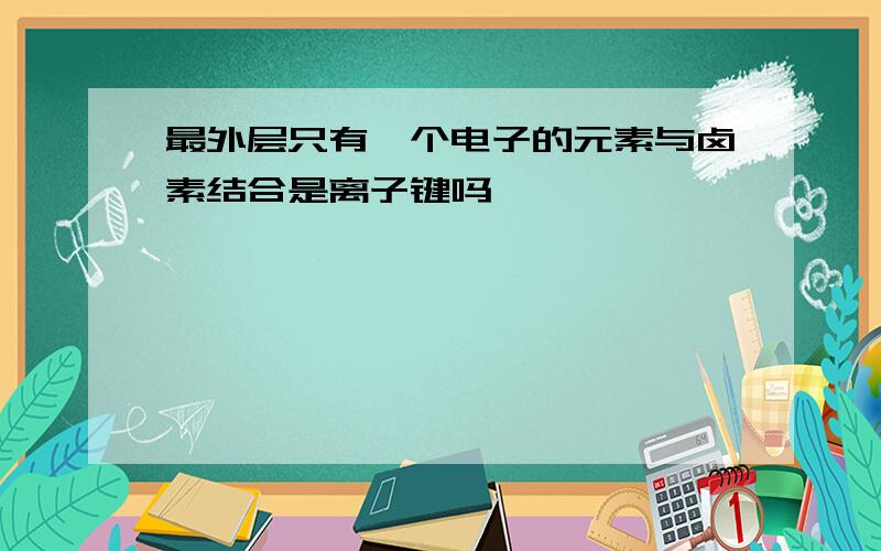 最外层只有一个电子的元素与卤素结合是离子键吗