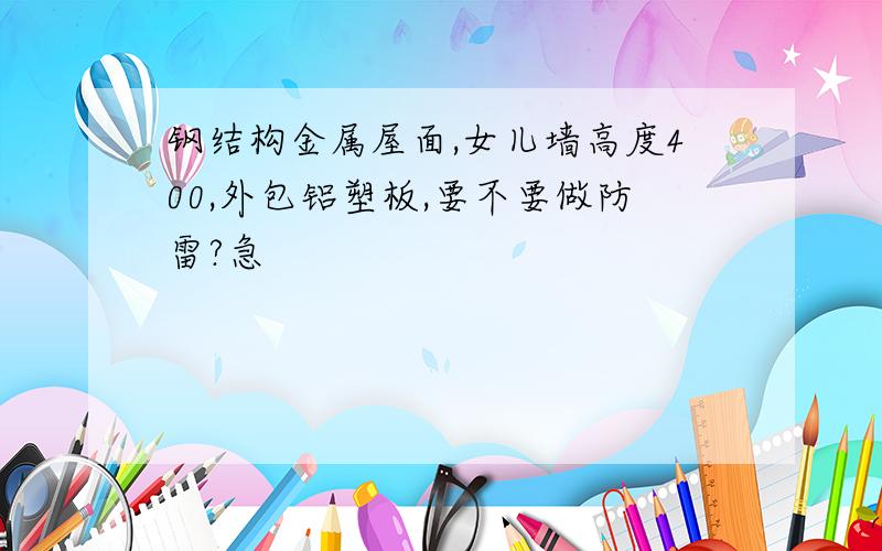 钢结构金属屋面,女儿墙高度400,外包铝塑板,要不要做防雷?急