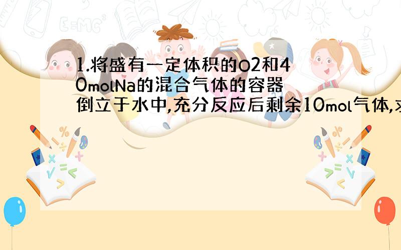 1.将盛有一定体积的O2和40molNa的混合气体的容器倒立于水中,充分反应后剩余10mol气体,求O2的体积.