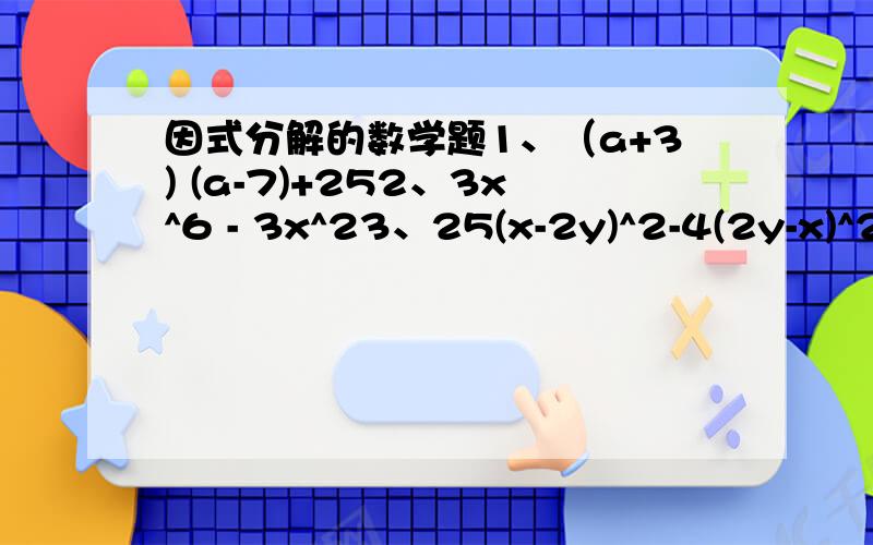 因式分解的数学题1、（a+3) (a-7)+252、3x^6 - 3x^23、25(x-2y)^2-4(2y-x)^24