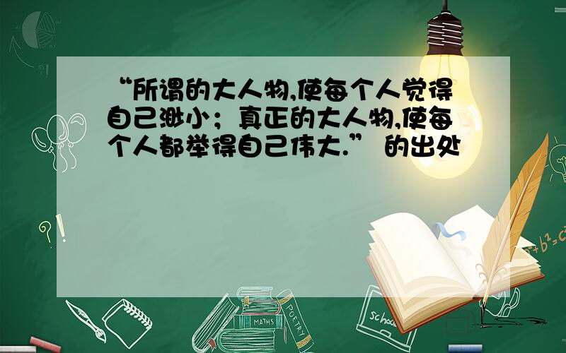 “所谓的大人物,使每个人觉得自己渺小；真正的大人物,使每个人都举得自己伟大.” 的出处