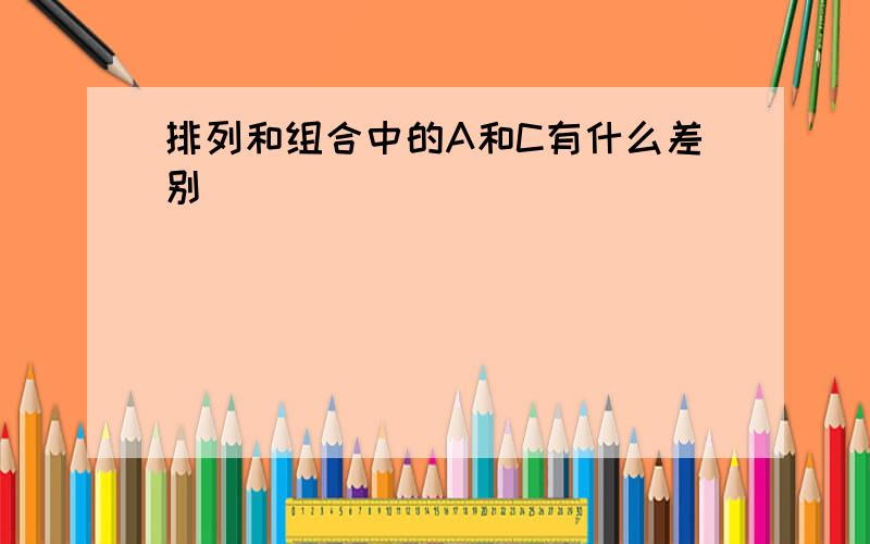 排列和组合中的A和C有什么差别