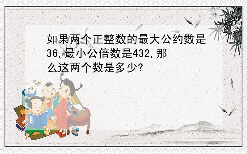 如果两个正整数的最大公约数是36,最小公倍数是432,那么这两个数是多少?