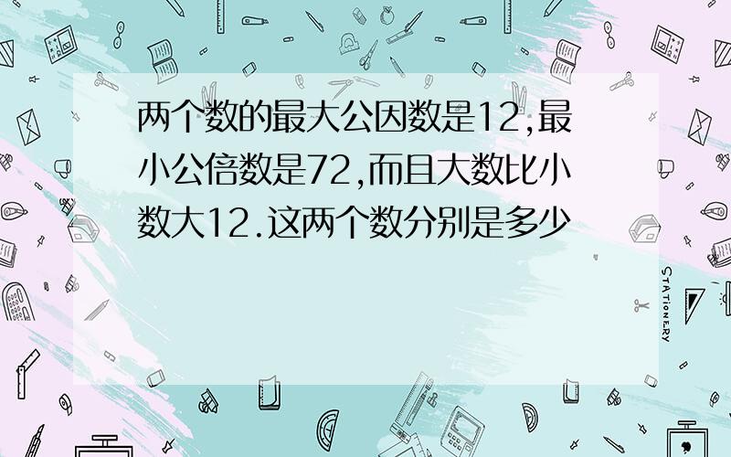 两个数的最大公因数是12,最小公倍数是72,而且大数比小数大12.这两个数分别是多少