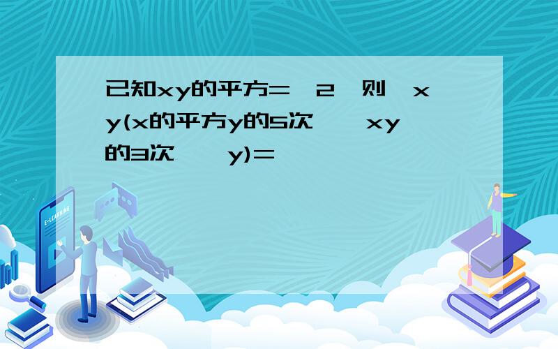 已知xy的平方=—2,则—xy(x的平方y的5次幂—xy的3次幂—y)=