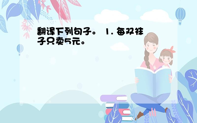 翻译下列句子。 1. 每双袜子只卖5元。