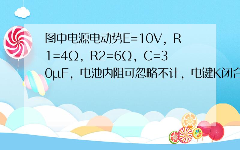 图中电源电动势E=10V，R1=4Ω，R2=6Ω，C=30μF，电池内阻可忽略不计，电键K闭合，现将电键K断开，这个过程