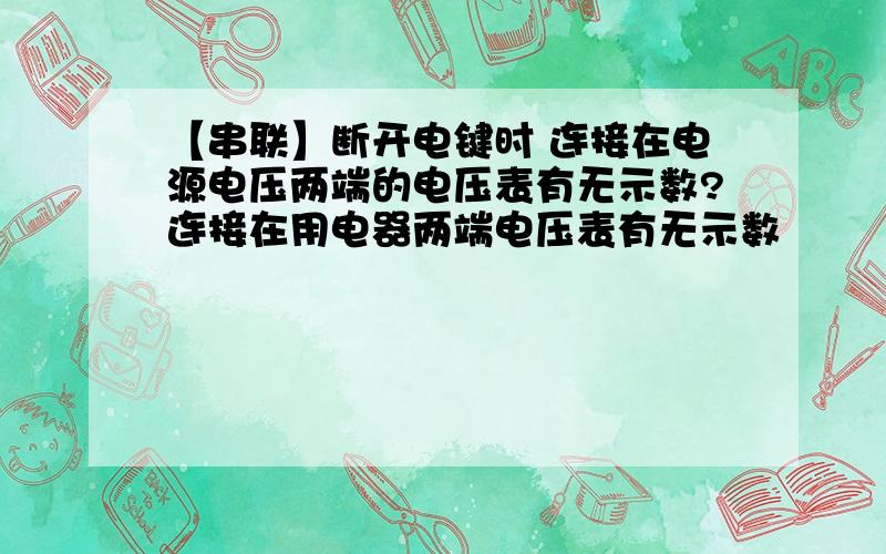 【串联】断开电键时 连接在电源电压两端的电压表有无示数?连接在用电器两端电压表有无示数