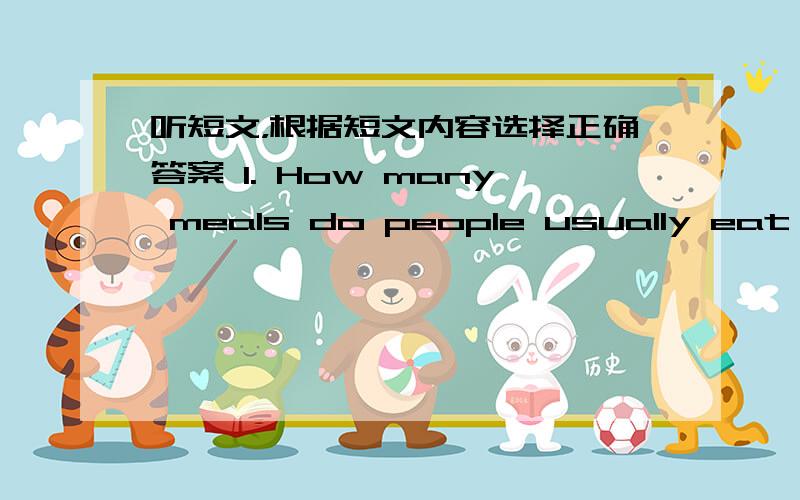 听短文，根据短文内容选择正确答案 1. How many meals do people usually eat eve