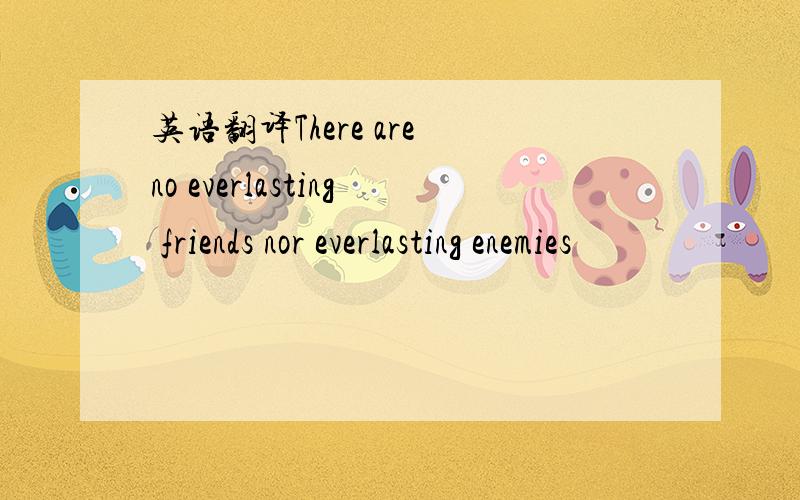 英语翻译There are no everlasting friends nor everlasting enemies