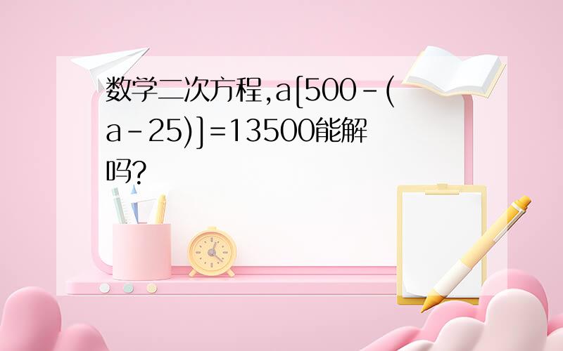 数学二次方程,a[500-(a-25)]=13500能解吗?