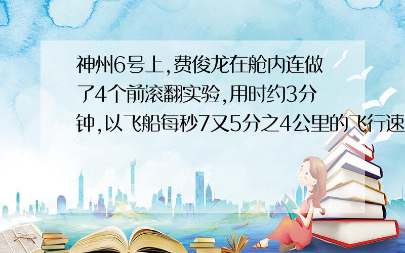 神州6号上,费俊龙在舱内连做了4个前滚翻实验,用时约3分钟,以飞船每秒7又5分之4公里的飞行速度计算,费俊龙