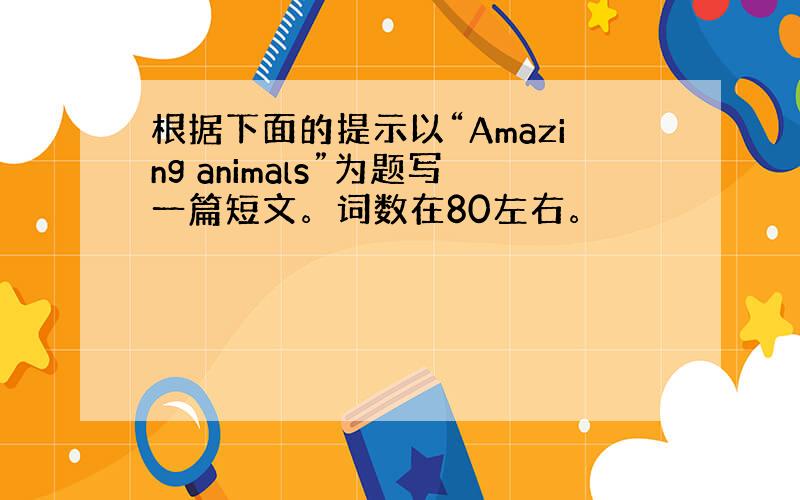 根据下面的提示以“Amazing animals”为题写一篇短文。词数在80左右。