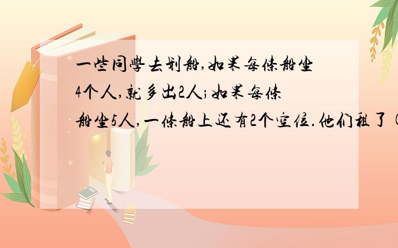 一些同学去划船,如果每条船坐4个人,就多出2人;如果每条船坐5人,一条船上还有2个空位.他们租了( )条