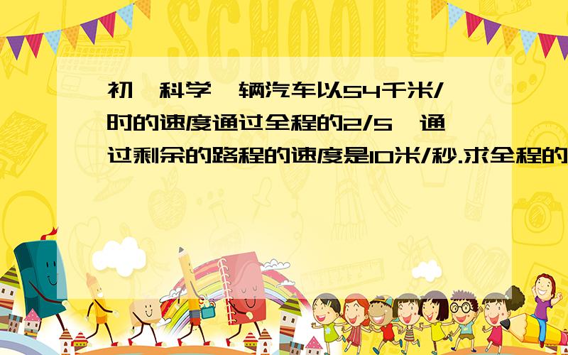 初一科学一辆汽车以54千米/时的速度通过全程的2/5,通过剩余的路程的速度是10米/秒.求全程的平均速度是多少~