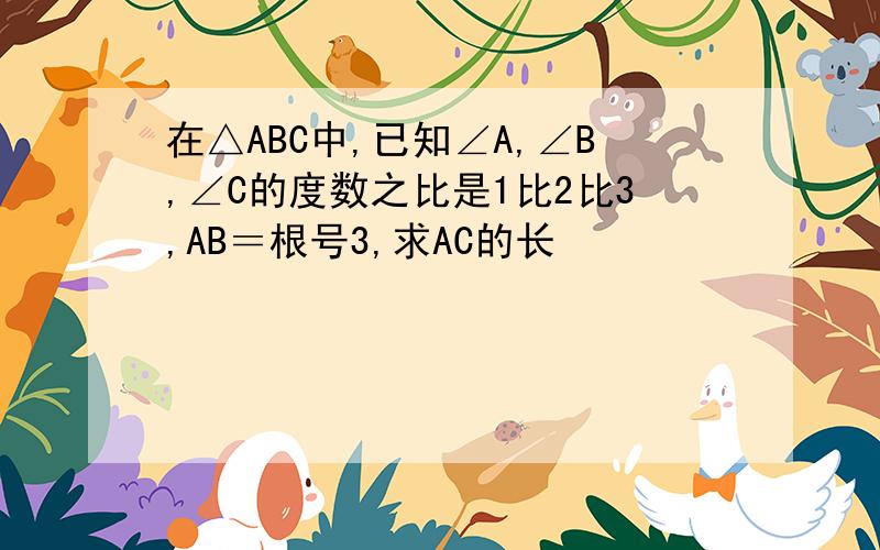 在△ABC中,已知∠A,∠B,∠C的度数之比是1比2比3,AB＝根号3,求AC的长