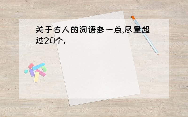 关于古人的词语多一点,尽量超过20个,