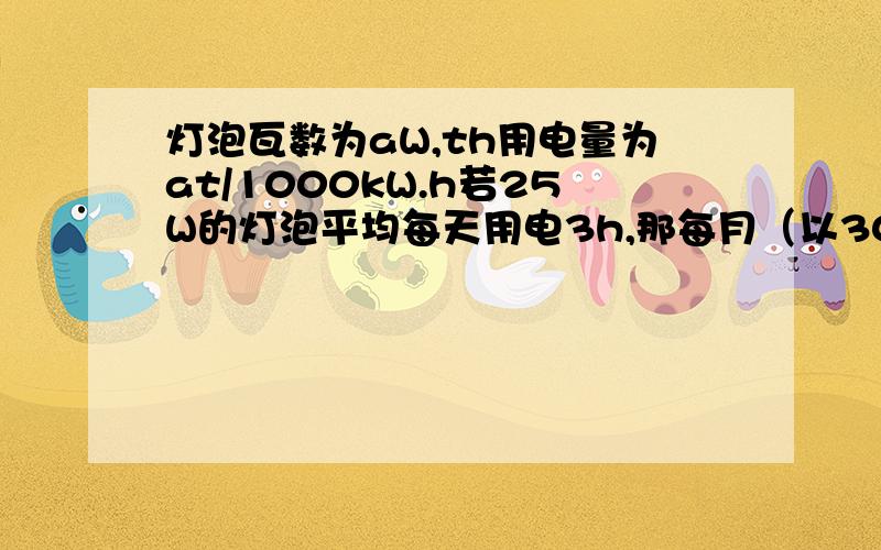 灯泡瓦数为aW,th用电量为at/1000kW.h若25W的灯泡平均每天用电3h,那每月（以30天计算）用电多少?