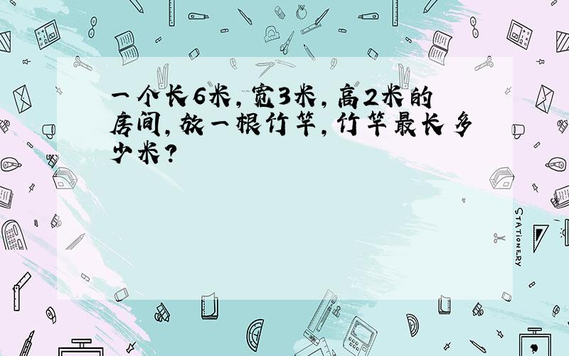 一个长6米,宽3米,高2米的房间,放一根竹竿,竹竿最长多少米?